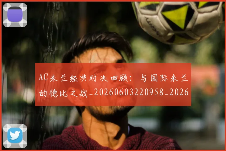 AC米兰经典对决回顾：与国际米兰的德比之战_20260603220958_20260702194227