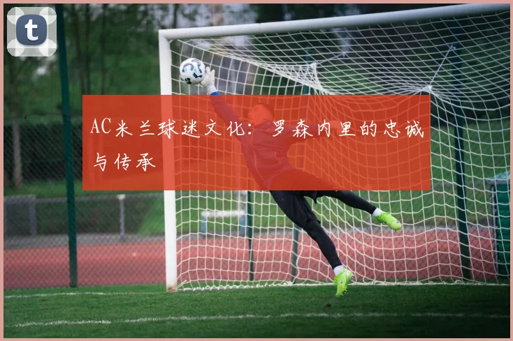 AC米兰球迷文化：罗森内里的忠诚与传承