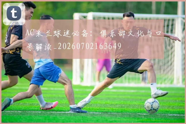 AC米兰球迷必备：俱乐部文化与口号解读_20260702163649